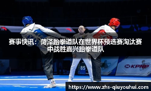 赛事快讯：菏泽跆拳道队在世界杯预选赛淘汰赛中战胜嘉兴跆拳道队