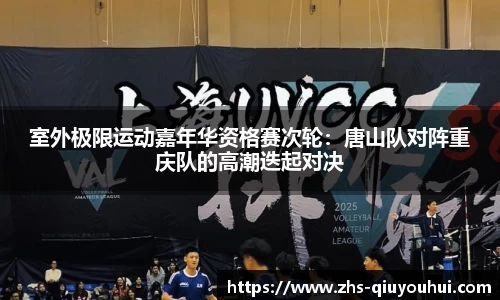 室外极限运动嘉年华资格赛次轮：唐山队对阵重庆队的高潮迭起对决